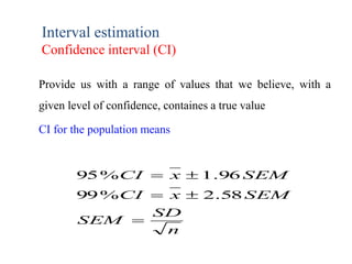 Interval estimation
Confidence interval (CI)
Provide us with a range of values that we believe, with a
given level of confidence, containes a true value
CI for the population means
n
SD
SEM
SEMxCI
SEMxCI



58.2%99
96.1%95
 