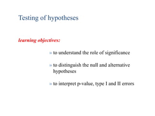 Testing of hypotheses
learning objectives:
» to understand the role of significance
» to distinguish the null and alternative
hypotheses
» to interpret p-value, type I and II errors
 