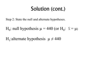 Solution (cont.)
Step 2: State the null and alternate hypotheses.
H0: null hypothesis µ = 440 (or H0: = μ)
H1:alternate hypothesis µ ≠ 440
 