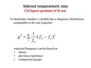 Selected nonparametric tests
Chi-Square goodness of fit test.
To determine whether a variable has a frequency distribution
comparable to the one expected
expected frequency can be based on
• theory
• previous experience
• comparison groups
2
)(
1
eioi
ei
ff
f



 