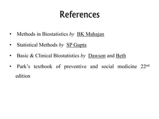 References
• Methods in Biostatistics by BK Mahajan
• Statistical Methods by SP Gupta
• Basic & Clinical Biostatistics by Dawson and Beth
• Park’s textbook of preventive and social medicine 22nd
edition
 
