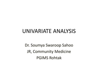 UNIVARIATE ANALYSIS
Dr. Soumya Swaroop Sahoo
JR, Community Medicine
PGIMS Rohtak
 