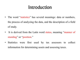 Introduction
• The word “statistics” has several meanings: data or numbers,
the process of analyzing the data, and the des...