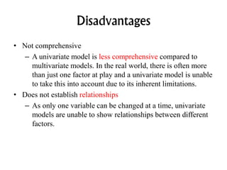 Disadvantages
• Not comprehensive
– A univariate model is less comprehensive compared to
multivariate models. In the real ...