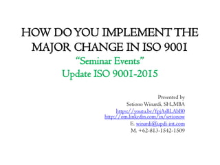 HOW DOYOU IMPLEMENTTHE
MAJOR CHANGE IN ISO 9001
“Seminar Events”
Update ISO 9001-2015
Presented by
SetionoWinardi, SH.,MBA
https://youtu.be/fpjAsBLAbB0
http://om.linkedin.com/in/setionow
E. winardi@updi-int.com
M. +62-813-1542-1509
 