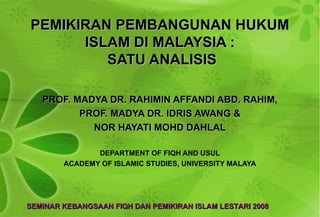 PEMIKIRAN PEMBANGUNAN HUKUM ISLAM DI MALAYSIA :  SATU ANALISIS PROF. MADYA DR. RAHIMIN AFFANDI ABD. RAHIM, PROF. MADYA DR. IDRIS AWANG & NOR HAYATI MOHD DAHLAL DEPARTMENT OF FIQH AND USUL ACADEMY OF ISLAMIC STUDIES, UNIVERSITY MALAYA SEMINAR KEBANGSAAN FIQH DAN PEMIKIRAN ISLAM LESTARI 2008 