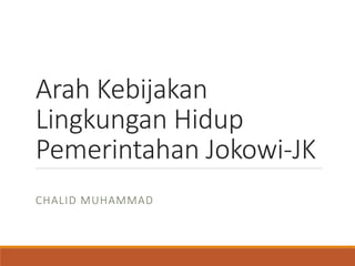 Arah Kebijakan
Lingkungan Hidup
Pemerintahan Jokowi-JK
CHALID MUHAMMAD
 
