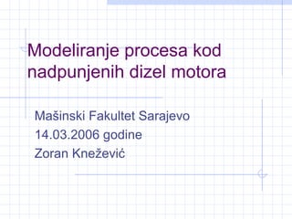 Modeliranje procesa kod
nadpunjenih dizel motora

Mašinski Fakultet Sarajevo
14.03.2006 godine
Zoran Knežević
 