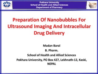 Preparation Of Nanobubbles For
Ultrasound Imaging And Intracellular
Drug Delivery
Madan Baral
B. Pharm.
School of Health and Allied Sciences
Pokhara University, PO Box 427, Lekhnath-12, Kaski,
NEPAL
 