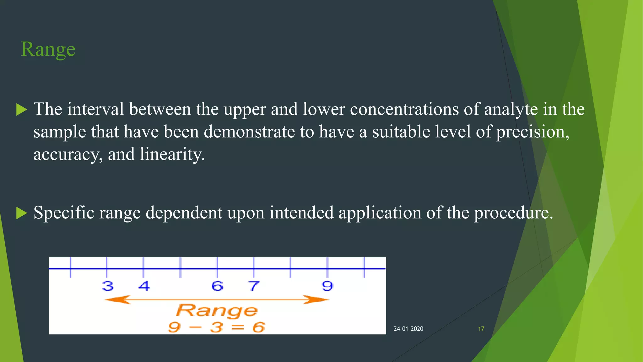 Range
 The interval between the upper and lower concentrations of analyte in the
sample that have been demonstrate to have a suitable level of precision,
accuracy, and linearity.
 Specific range dependent upon intended application of the procedure.
1724-01-2020
 