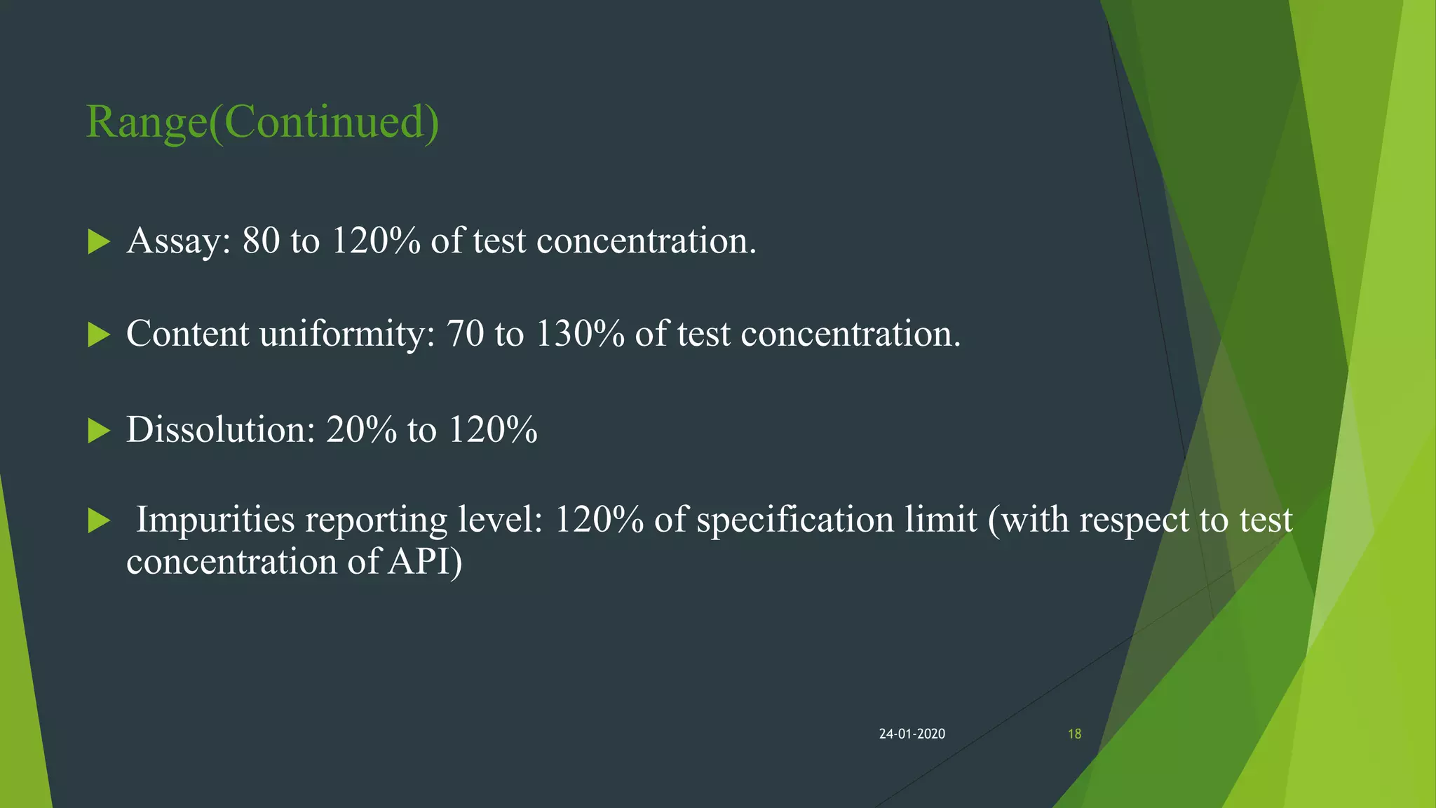 Range(Continued)
 Assay: 80 to 120% of test concentration.
 Content uniformity: 70 to 130% of test concentration.
 Dissolution: 20% to 120%
 Impurities reporting level: 120% of specification limit (with respect to test
concentration of API)
1824-01-2020
 