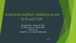 Analytical method validation as per
ICH and USP
Presented By –Vasanti G. Patil
M. Pharm First Yr.(QAT) 2020
Roll No. 26
Guided By – Dr. Sonali Mahaparale
124-01-2020
 