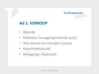 Ad 1. VERKOOP
• Waarde
• Makelaar (vraagprijs/uiterste prijs)
• Wie woont tot transport (vovo)
• Hypotheekschuld
• Beleggings-/Spaarpot
Seminar (v)echtscheiding
 