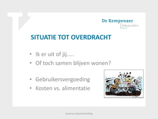 SITUATIE TOT OVERDRACHT
• Ik er uit of jij…..
• Of toch samen blijven wonen?
• Gebruikersvergoeding
• Kosten vs. alimentatie
Seminar (v)echtscheiding
 