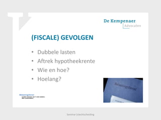 (FISCALE) GEVOLGEN
• Dubbele lasten
• Aftrek hypotheekrente
• Wie en hoe?
• Hoelang?
Seminar (v)echtscheiding
 
