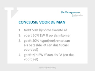 CONCLUSIE VOOR DE MAN
1. trekt 50% hypotheekrente af
2. voert 50% EW ff op als inkomen
3. geeft 50% hypotheekrente aan
als betaalde PA (en dus fiscaal
voordeel)
4. geeft zijn EW ff aan als PA (en dus
voordeel)
Seminar (v)echtscheiding
 
