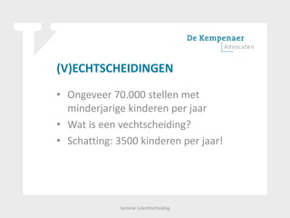 (V)ECHTSCHEIDINGEN
• Ongeveer 70.000 stellen met
minderjarige kinderen per jaar
• Wat is een vechtscheiding?
• Schatting: 3500 kinderen per jaar!
Seminar (v)echtscheiding
 