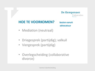 HOE TE VOORKOMEN? bezien vanuit
advocatuur
• Mediation (neutraal)
• Driegesprek (partijdig); valkuil
• Viergesprek (partijdig)
• Overlegscheiding (collaborative
divorce)
Seminar (v)echtscheiding
 