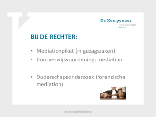 BIJ DE RECHTER:
• Mediationpiket (in gezagszaken)
• Doorverwijsvoorziening: mediation
• Ouderschapsonderzoek (forensische
mediation)
Seminar (v)echtscheiding
 