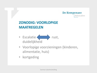ZONODIG: VOORLOPIGE
MAATREGELEN
• Escalatie rus rust,
duidelijkheid
• Voorlopige voorzieningen (kinderen,
alimentatie, huis)
• kortgeding
Seminar (v)echtscheiding
 