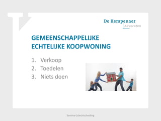 GEMEENSCHAPPELIJKE
ECHTELIJKE KOOPWONING
1. Verkoop
2. Toedelen
3. Niets doen
Seminar (v)echtscheiding
 