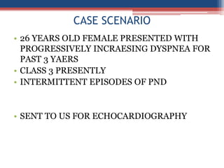 CASE SCENARIO
• 26 YEARS OLD FEMALE PRESENTED WITH
PROGRESSIVELY INCRAESING DYSPNEA FOR
PAST 3 YAERS
• CLASS 3 PRESENTLY
•...