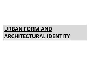 URBAN FORM AND
ARCHITECTURAL IDENTITY
 