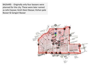BAZAARS - Originally only four bazaars were
planned for the city. These were later named
as Johri bazaar, Sireh Deori Bazaar, Kishan pole
Bazaar & Gangori Bazaar
 