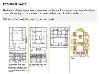 TYPOLOGY OF HAVELIS
The havelis ofJaipur range from a single courtyard house form to an assemblage of multiple
courts, depending on the status of the owner and number of family members.
Majority of the havelis have one or two courtyards.
 