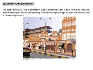 VISION FOR PLANNED GROWTH
This section simulates the original form, studies transformations in built form over time and
demonstrates possibilities of enhancing the built heritage through planned intervention and
architectural guidance
 