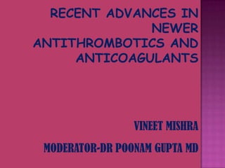 RECENT ADVANCES IN
NEWER
ANTITHROMBOTICS AND
ANTICOAGULANTS

VINEET MISHRA
MODERATOR-DR POONAM GUPTA MD

 