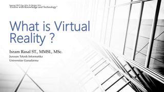 Isram Rasal ST., MMSI., MSc.
Jurusan Teknik Informatika
Universitas Gunadarma
What is Virtual
Reality ?
Seminar FIKTI Day 2016, 29 Oktober 2016
“Evolve with Knowledge and Technology”
 