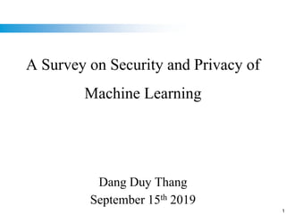 1
A Survey on Security and Privacy of
Machine Learning
Dang Duy Thang
September 15th 2019
 