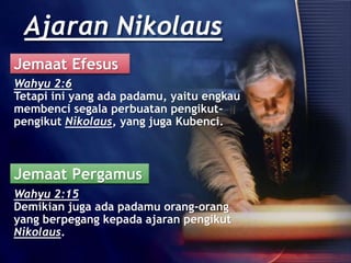 Wahyu 2:6
Tetapi ini yang ada padamu, yaitu engkau
membenci segala perbuatan pengikut-
pengikut Nikolaus, yang juga Kubenci.
Wahyu 2:15
Demikian juga ada padamu orang-orang
yang berpegang kepada ajaran pengikut
Nikolaus.
Ajaran Nikolaus
Jemaat Efesus
Jemaat Pergamus
 