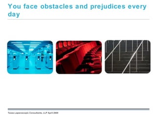 You face obstacles and prejudices every
day




                                                 September 26, 2008




Texas Laparoscopic Consultants, LLP April 2009
 