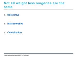 Not all weight loss surgeries are the
same

1.    Restrictive


3.    Malabsorptive


5.    Combination




                                                 September 26, 2008




Texas Laparoscopic Consultants, LLP April 2009
 