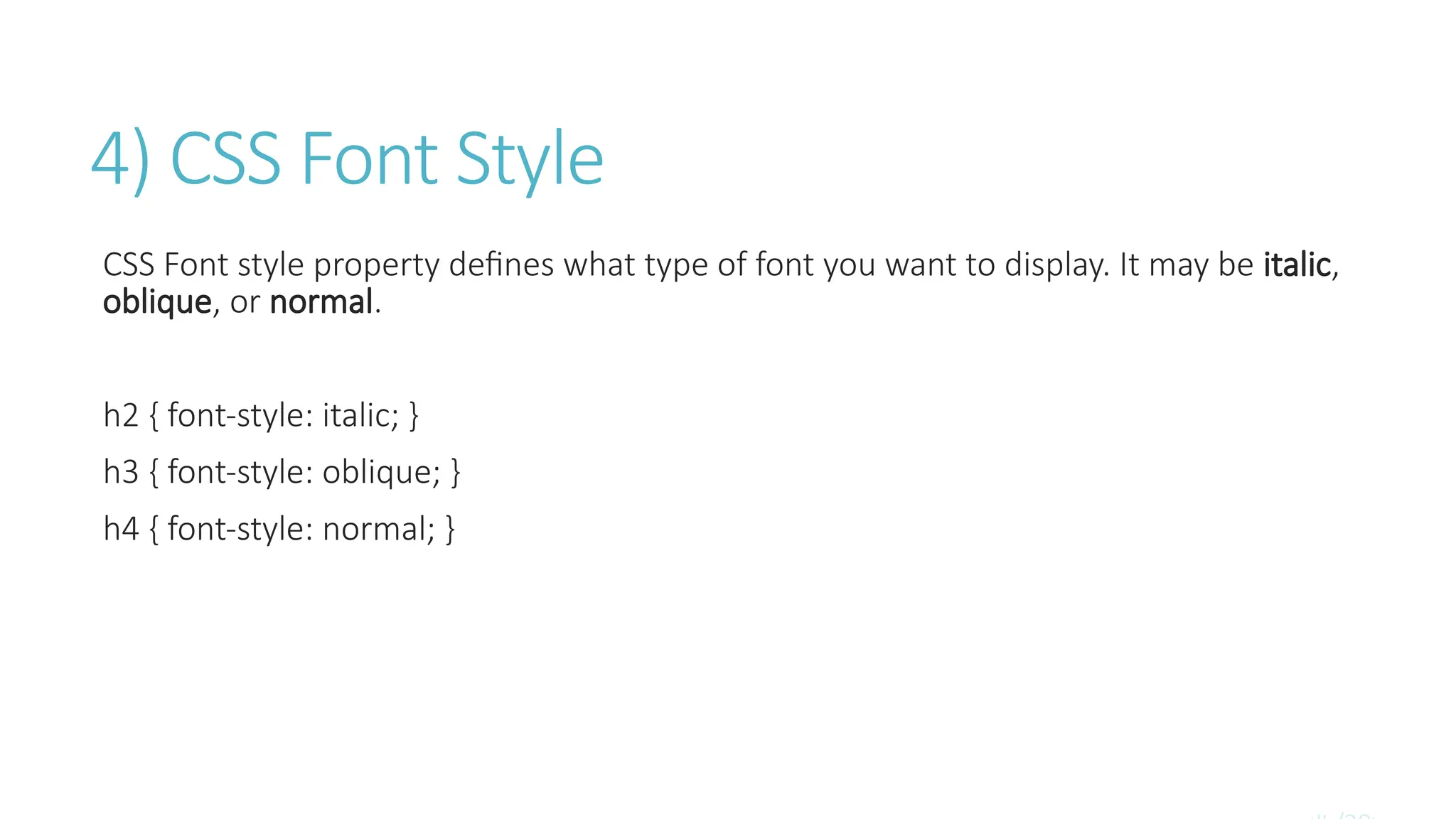 4) CSS Font Style
CSS Font style property defines what type of font you want to display. It may be italic,
oblique, or normal.
h2 { font-style: italic; }
h3 { font-style: oblique; }
h4 { font-style: normal; }
 
