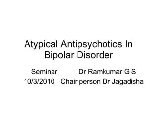 Atypical Antipsychotics In Bipolar Disorder Seminar  Dr Ramkumar G S 10/3/2010  Chair person Dr Jagadisha 