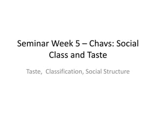 Seminar Week 5 – Chavs: Social
       Class and Taste
  Taste, Classification, Social Structure
 