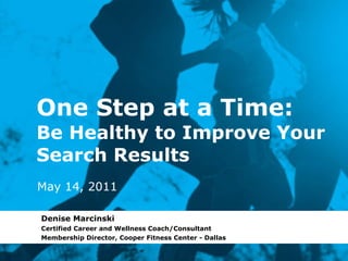 One Step at a Time: Be Healthy to Improve Your Search Results Denise Marcinski Certified Career and Wellness Coach/Consultant Membership Director, Cooper Fitness Center - Dallas May 14, 2011 