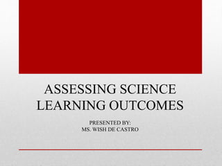 ASSESSING SCIENCE
LEARNING OUTCOMES
PRESENTED BY:
MS. WISH DE CASTRO
 