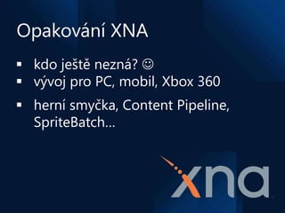 Opakování XNA
 kdo ještě nezná? 
 vývoj pro PC, mobil, Xbox 360
 herní smyčka, Content Pipeline,
  SpriteBatch…
 