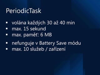 PeriodicTask
 volána každých 30 až 40 min
 max. 15 sekund
 max. paměť: 6 MB
 nefunguje v Battery Save módu
 max. 10 s...