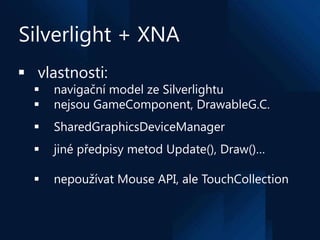 Silverlight + XNA
 vlastnosti:
     navigační model ze Silverlightu
     nejsou GameComponent, DrawableG.C.
     Share...
