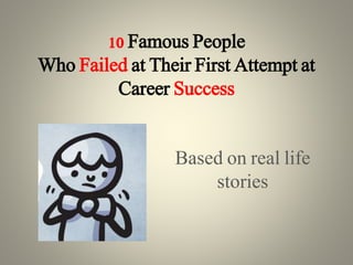 10 Famous People
Who Failed at Their First Attempt at
Career Success
Based on real life
stories
 