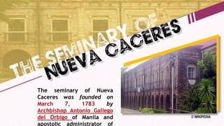© WIKIPEDIA
The seminary of Nueva
Caceres was founded on
March 7, 1783 by
Archbishop Antonio Gallego
del Orbigo of Manila and
apostolic administrator of
 