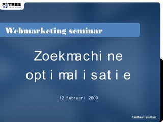 Webmarketing seminar
Zoekmachi ne
opt i mal i sat i e
12 f ebr uar i 2009
 