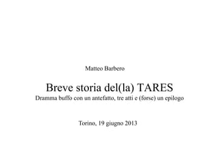 Breve storia del(la) TARES
Dramma buffo con un antefatto, tre atti e (forse) un epilogo
Matteo Barbero
Torino, 19 giugno 2013
 