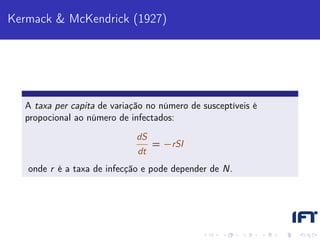 Kermack & McKendrick (1927)




  A taxa per capita de variação no número de susceptíveis é
  propocional ao número de infectados:
                             dS
                                  = −rSI
                             dt
   onde r é a taxa de infecção e pode depender de N.
 