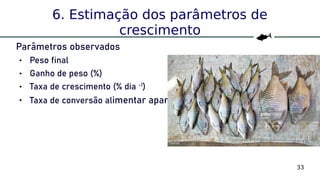 33
6. Estimação dos parâmetros de
crescimento
Parâmetros observados
 Peso final
 Ganho de peso (%)
 Taxa de crescimento (% dia -1
)
 Taxa de conversão alimentar aparente
 
